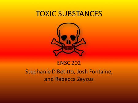 TOXIC SUBSTANCES ENSC 202 Stephanie DiBetitto, Josh Fontaine, and Rebecca Zeyzus.