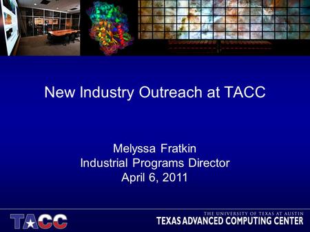 New Industry Outreach at TACC Melyssa Fratkin Industrial Programs Director April 6, 2011.