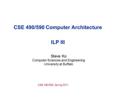 CSE 490/590, Spring 2011 CSE 490/590 Computer Architecture ILP III Steve Ko Computer Sciences and Engineering University at Buffalo.