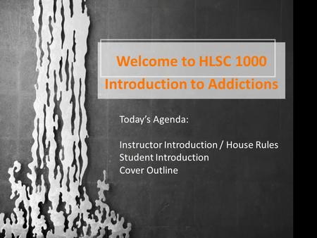Welcome to HLSC 1000 Introduction to Addictions Today’s Agenda: Instructor Introduction / House Rules Student Introduction Cover Outline.
