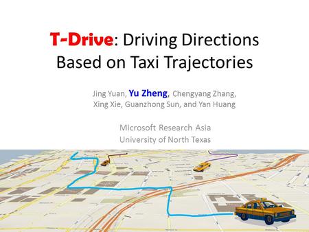 T-Drive : Driving Directions Based on Taxi Trajectories Microsoft Research Asia University of North Texas Jing Yuan, Yu Zheng, Chengyang Zhang, Xing Xie,