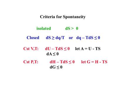 Criteria for Spontaneity isolated dS > 0 Closed dS ≥ dq/T or dq – TdS ≤ 0 Cst V,T: dU – TdS ≤ 0 let A = U - TS dA ≤ 0 Cst P,T: dH – TdS ≤ 0 let G = H -