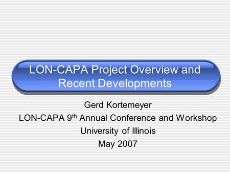 LON-CAPA Project Overview and Recent Developments Gerd Kortemeyer LON-CAPA 9 th Annual Conference and Workshop University of Illinois May 2007.