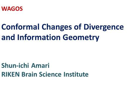 WAGOS Conformal Changes of Divergence and Information Geometry Shun-ichi Amari RIKEN Brain Science Institute.