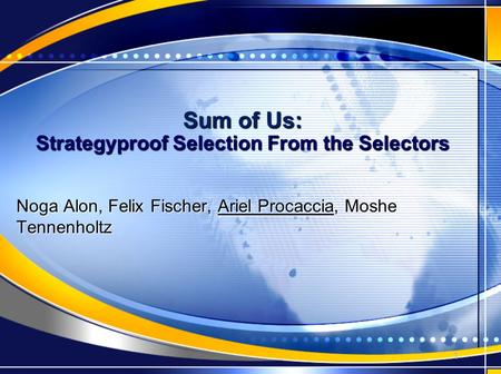 Sum of Us: Strategyproof Selection From the Selectors Noga Alon, Felix Fischer, Ariel Procaccia, Moshe Tennenholtz 1.