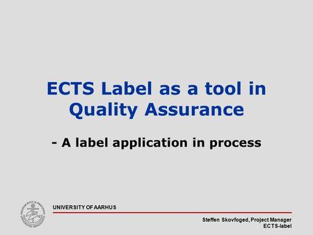 Steffen Skovfoged, Project Manager ECTS-label UNIVERSITY OF AARHUS ECTS Label as a tool in Quality Assurance - A label application in process.