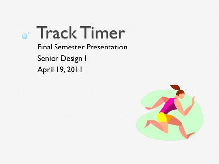 Track Timer Final Semester Presentation Senior Design I April 19, 2011.