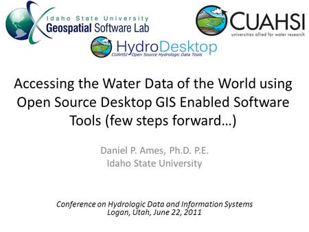 Accessing the Water Data of the World using Open Source Desktop GIS Enabled Software Tools (few steps forward…) Daniel P. Ames, Ph.D. P.E. Idaho State.