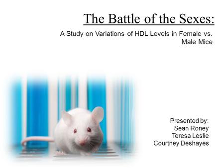 A Study on Variations of HDL Levels in Female vs. Male Mice The Battle of the Sexes: Presented by: Sean Roney Teresa Leslie Courtney Deshayes.