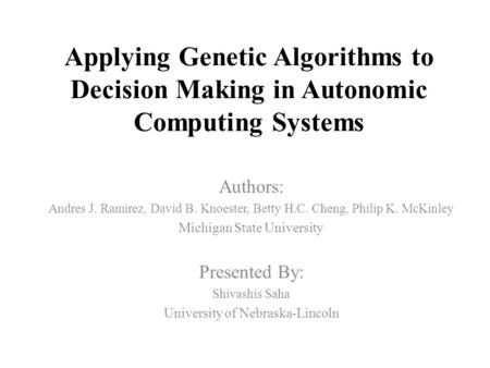 Applying Genetic Algorithms to Decision Making in Autonomic Computing Systems Authors: Andres J. Ramirez, David B. Knoester, Betty H.C. Cheng, Philip K.