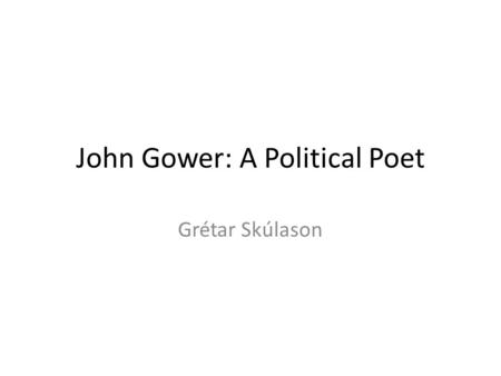John Gower: A Political Poet Grétar Skúlason. John Gower Ca. 1330-1408 Lived in Southwark, London Wrote poetry in three languages – Anglo-Roman – Latin.