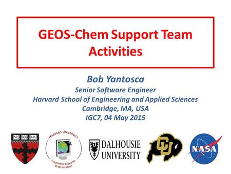 GEOS-Chem Support Team Activities Bob Yantosca Senior Software Engineer Harvard School of Engineering and Applied Sciences Cambridge, MA, USA IGC7, 04.