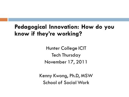 Pedagogical Innovation: How do you know if they’re working? Hunter College ICIT Tech Thursday November 17, 2011 Kenny Kwong, Ph.D, MSW School of Social.