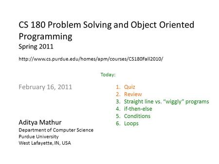 CS 180 Problem Solving and Object Oriented Programming Spring 2011 February 16, 2011 Aditya Mathur Department of Computer Science Purdue University West.