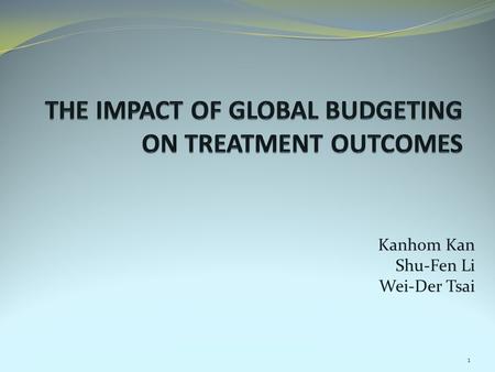 Kanhom Kan Shu-Fen Li Wei-Der Tsai 1. Objective of this study Investigate the impact of global budgeting on treatment outcome. Motivation: 1. The rapid.