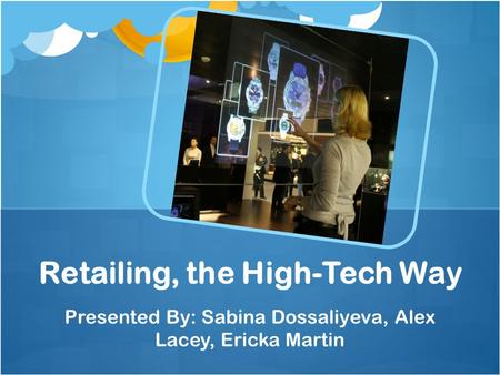 Presented By: Sabina Dossaliyeva, Alex Lacey, Ericka Martin Retailing, the High-Tech Way.