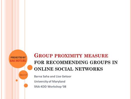 G ROUP PROXIMITY MEASURE FOR RECOMMENDING GROUPS IN ONLINE SOCIAL NETWORKS Barna Saha and Lise Getoor University of Maryland SNA-KDD Workshop ‘08 Presented.
