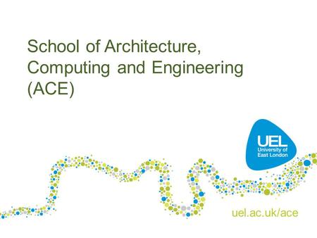 School of Architecture, Computing and Engineering (ACE) uel.ac.uk/ace.