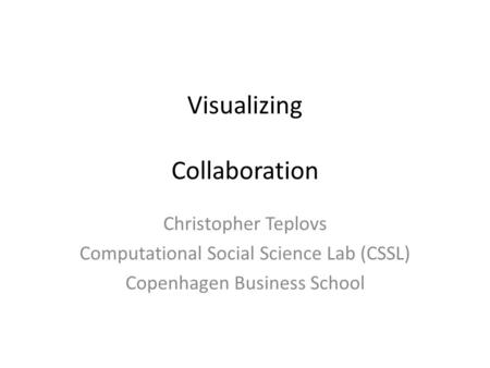 Visualizing Collaboration Christopher Teplovs Computational Social Science Lab (CSSL) Copenhagen Business School.