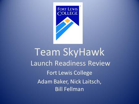 Team SkyHawk Launch Readiness Review Fort Lewis College Adam Baker, Nick Laitsch, Bill Fellman.