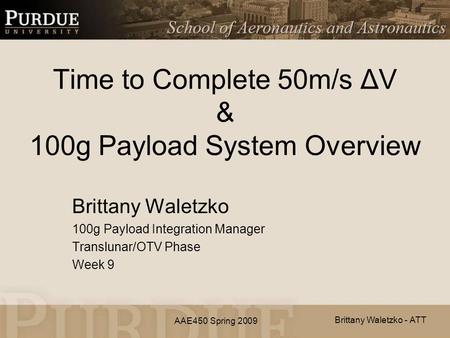 AAE450 Spring 2009 Time to Complete 50m/s ΔV & 100g Payload System Overview Brittany Waletzko 100g Payload Integration Manager Translunar/OTV Phase Week.