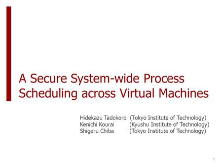A Secure System-wide Process Scheduling across Virtual Machines Hidekazu Tadokoro (Tokyo Institute of Technology) Kenichi Kourai (Kyushu Institute of Technology)