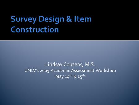 Survey Design & Item Construction Lindsay Couzens, M.S. UNLV’s 2009 Academic Assessment Workshop May 14 th & 15 th.