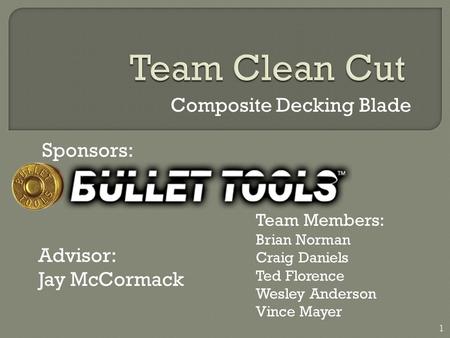 Composite Decking Blade Sponsors: Team Members: Brian Norman Craig Daniels Ted Florence Wesley Anderson Vince Mayer Advisor: Jay McCormack 1.