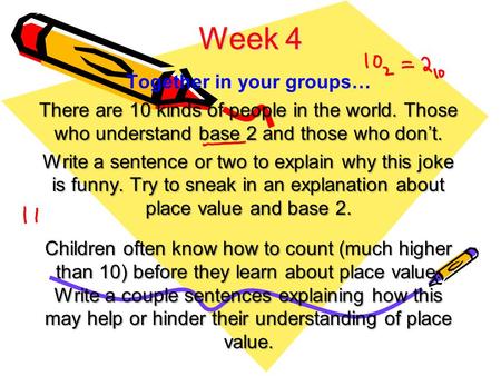 Week 4 Together in your groups… There are 10 kinds of people in the world. Those who understand base 2 and those who don’t. Write a sentence or two to.