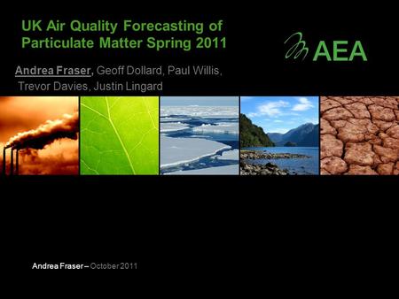 Andrea Fraser – October 2011 Andrea Fraser, Geoff Dollard, Paul Willis, Trevor Davies, Justin Lingard UK Air Quality Forecasting of Particulate Matter.