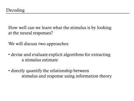 How well can we learn what the stimulus is by looking at the neural responses? We will discuss two approaches: devise and evaluate explicit algorithms.