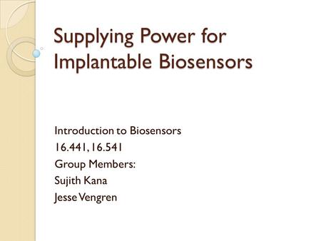 Supplying Power for Implantable Biosensors Introduction to Biosensors 16.441, 16.541 Group Members: Sujith Kana Jesse Vengren.
