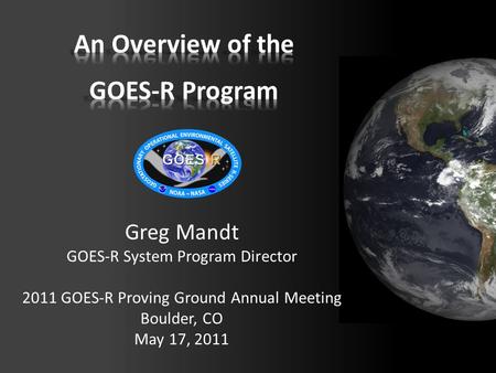 Greg Mandt GOES-R System Program Director 2011 GOES-R Proving Ground Annual Meeting Boulder, CO May 17, 2011.