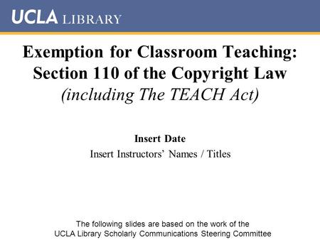 Exemption for Classroom Teaching: Section 110 of the Copyright Law (including The TEACH Act) Insert Date Insert Instructors’ Names / Titles The following.