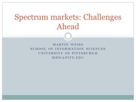 MARTIN WEISS SCHOOL OF INFORMATION SCIENCES UNIVERSITY OF PITTSBURGH Spectrum markets: Challenges Ahead.