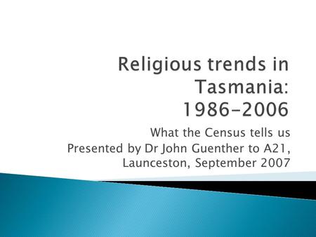 What the Census tells us Presented by Dr John Guenther to A21, Launceston, September 2007.