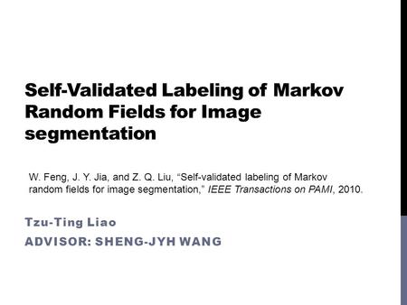 Self-Validated Labeling of Markov Random Fields for Image segmentation Tzu-Ting Liao ADVISOR: SHENG-JYH WANG W. Feng, J. Y. Jia, and Z. Q. Liu, “Self-validated.