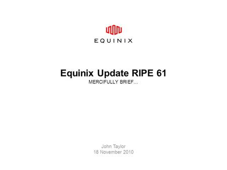 Equinix Update RIPE 61 MERCIFULLY BRIEF… John Taylor 18 November 2010.