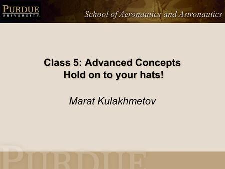 School of Aeronautics and Astronautics Class 5: Advanced Concepts Hold on to your hats! Marat Kulakhmetov.