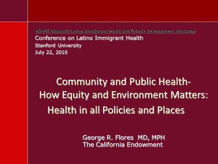 Community and Public Health- How Equity and Environment Matters: Health in all Policies and Places George R. Flores MD, MPH The California Endowment HSHPS.