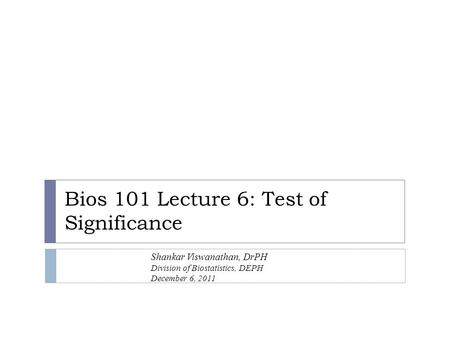 Bios 101 Lecture 6: Test of Significance Shankar Viswanathan, DrPH Division of Biostatistics, DEPH December 6, 2011.