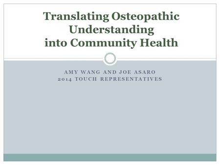 AMY WANG AND JOE ASARO 2014 TOUCH REPRESENTATIVES Translating Osteopathic Understanding into Community Health.
