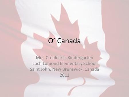 O’ Canada Mrs. Crealock’s Kindergarten Loch Lomond Elementary School