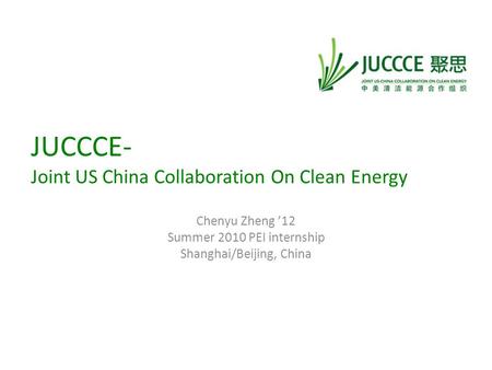 JUCCCE- Joint US China Collaboration On Clean Energy Chenyu Zheng ’12 Summer 2010 PEI internship Shanghai/Beijing, China.