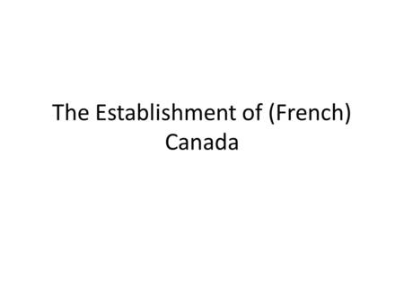 The Establishment of (French) Canada. Four themes French pattern of diversity versus centralization [Wars of Religion1562-98] Long series of false starts.