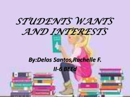 STUDENTS WANTS AND INTERESTS By:Delos Santos,Rachelle F. II-6 BEEd.