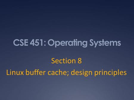 CSE 451: Operating Systems Section 8 Linux buffer cache; design principles.