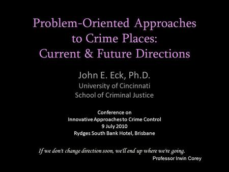 Problem-Oriented Approaches to Crime Places: Current & Future Directions John E. Eck, Ph.D. University of Cincinnati School of Criminal Justice If we don't.