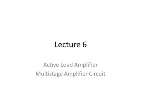 Lecture 6 Active Load Amplifier Multistage Amplifier Circuit.