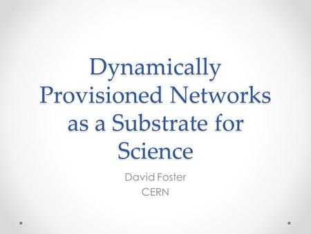 Dynamically Provisioned Networks as a Substrate for Science David Foster CERN.